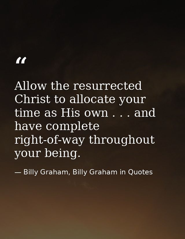 Allow the resurrected Christ to allocate your time as His own . . . and have complete right-of-way throughout your being — Billy Graham, Billy Graham in Quotes