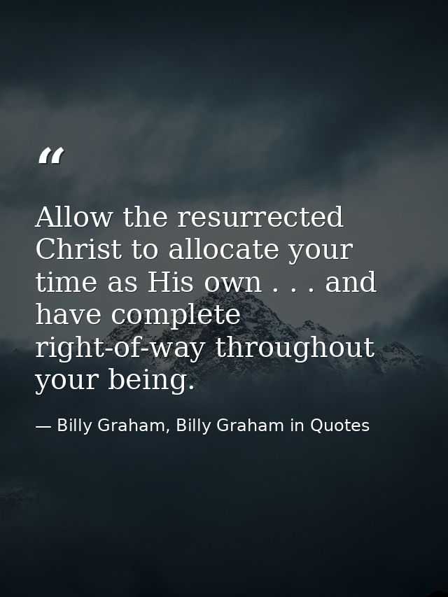 Allow the resurrected Christ to allocate your time as His own . . . and have complete right-of-way throughout your being — Billy Graham, Billy Graham in Quotes