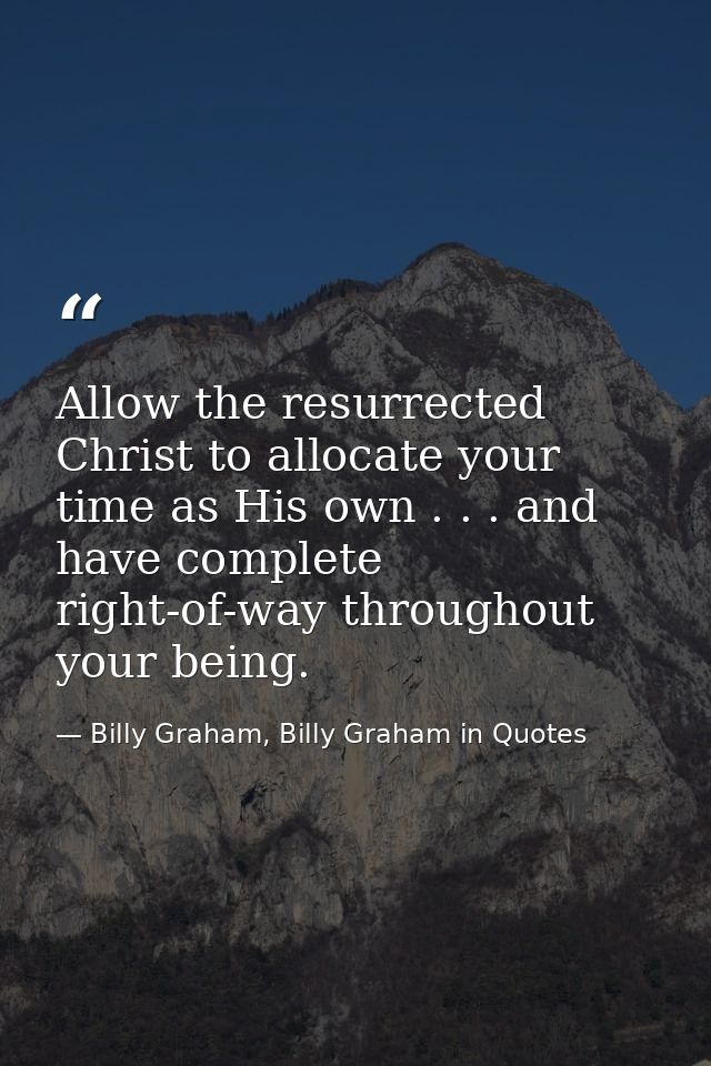 Allow the resurrected Christ to allocate your time as His own . . . and have complete right-of-way throughout your being — Billy Graham, Billy Graham in Quotes