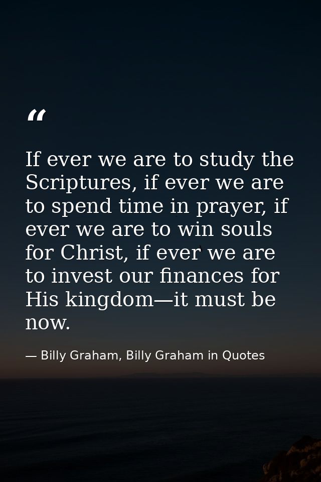 If ever we are to study the Scriptures, if ever we are to spend time in prayer, if ever we are to win souls for Christ,  — Billy Graham, Billy Graham in Quotes