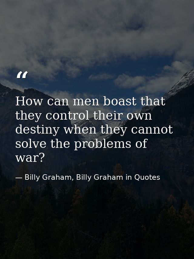 How can men boast that they control their own destiny when they cannot solve the problems of war? — Billy Graham, Billy Graham in Quotes
