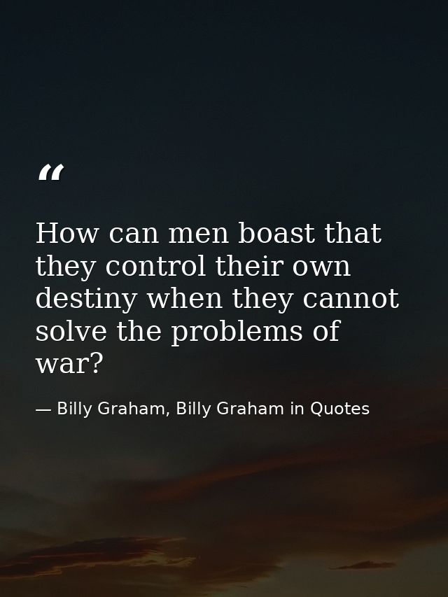 How can men boast that they control their own destiny when they cannot solve the problems of war? — Billy Graham, Billy Graham in Quotes