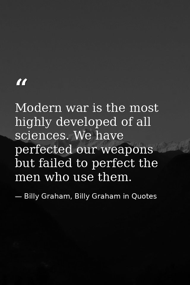 Modern war is the most highly developed of all sciences. We have perfected our weapons but failed to perfect the men who — Billy Graham, Billy Graham in Quotes