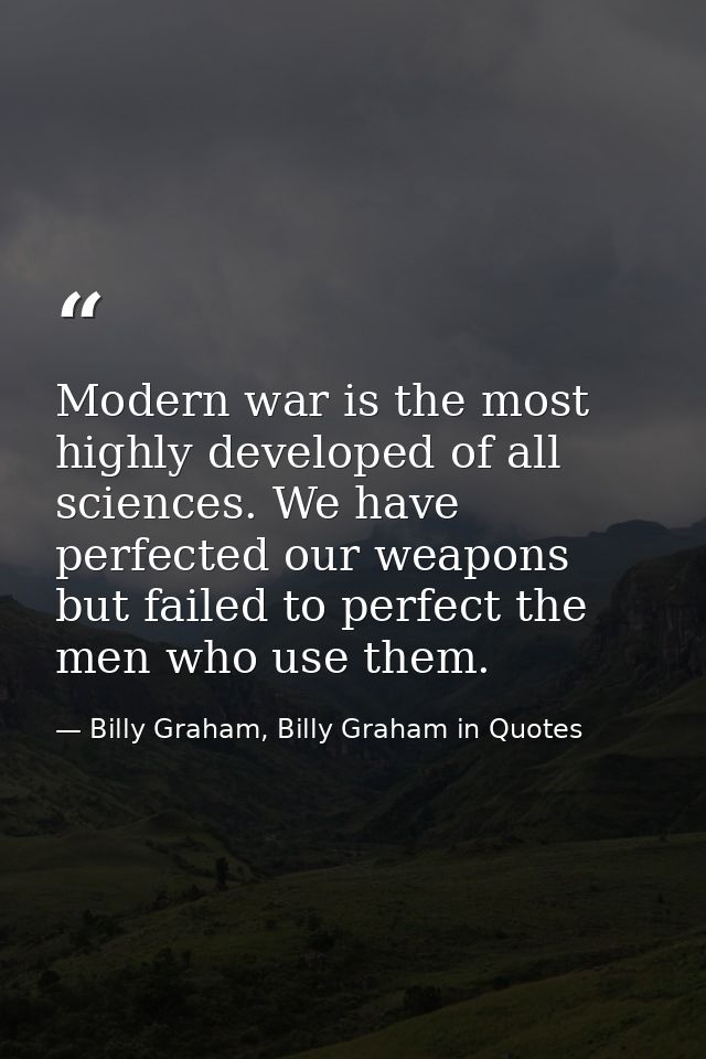 Modern war is the most highly developed of all sciences. We have perfected our weapons but failed to perfect the men who — Billy Graham, Billy Graham in Quotes