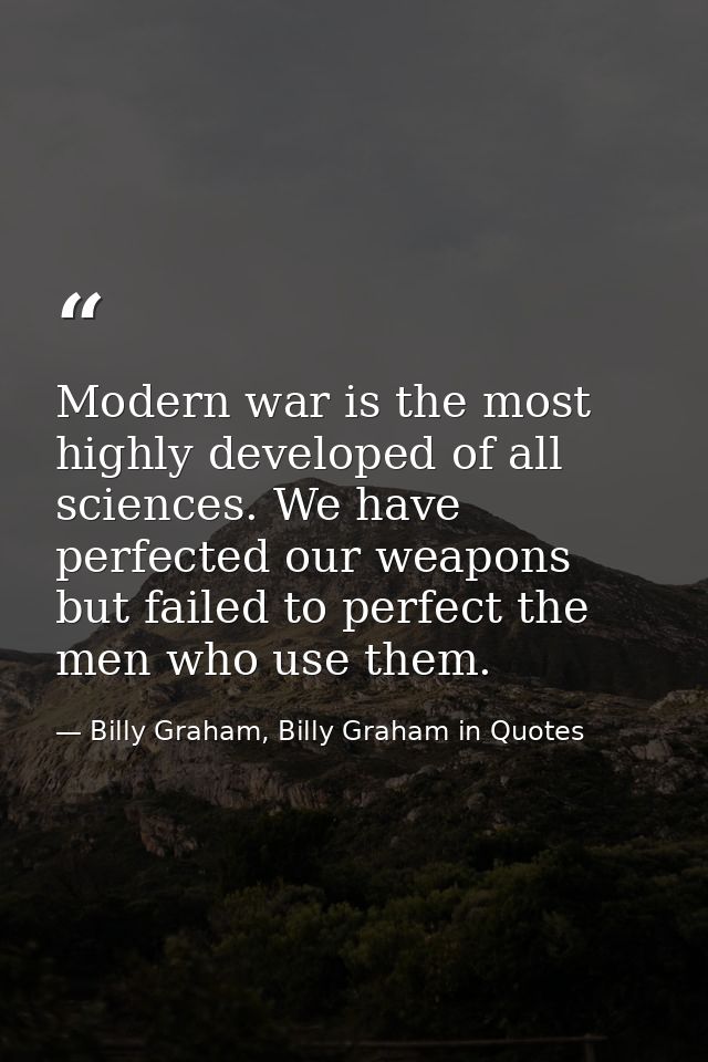 Modern war is the most highly developed of all sciences. We have perfected our weapons but failed to perfect the men who — Billy Graham, Billy Graham in Quotes