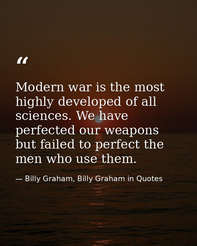 Modern war is the most highly developed of all sciences. We have perfected our weapons but failed to perfect the men who — Billy Graham, Billy Graham in Quotes