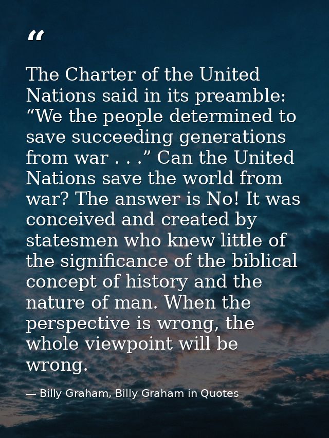The Charter of the United Nations said in its preamble: “We the people determined to save succeeding generations from wa — Billy Graham, Billy Graham in Quotes