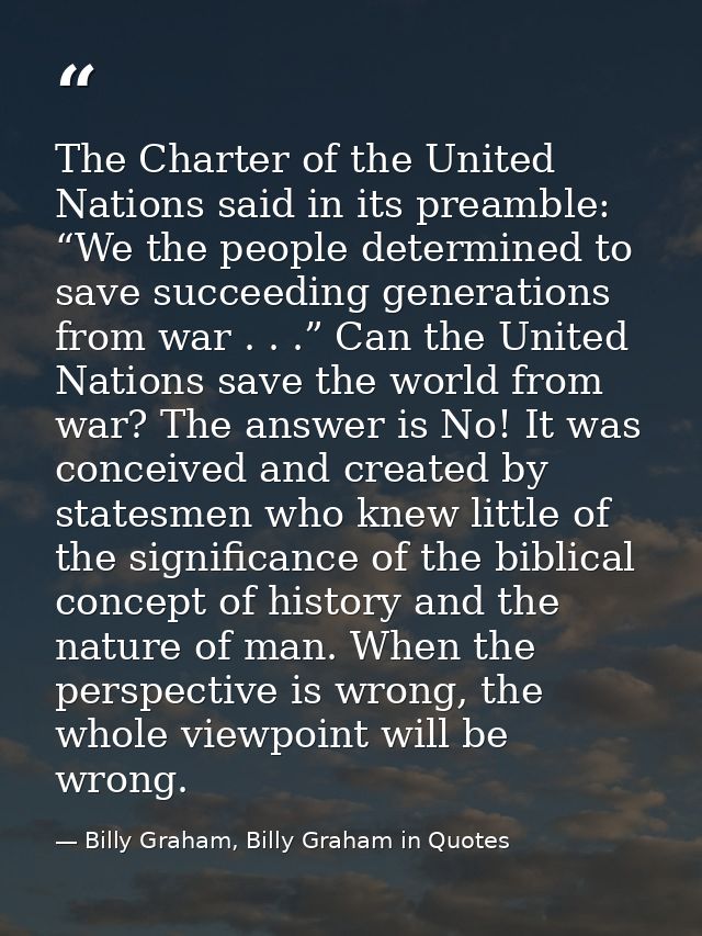 The Charter of the United Nations said in its preamble: “We the people determined to save succeeding generations from wa — Billy Graham, Billy Graham in Quotes