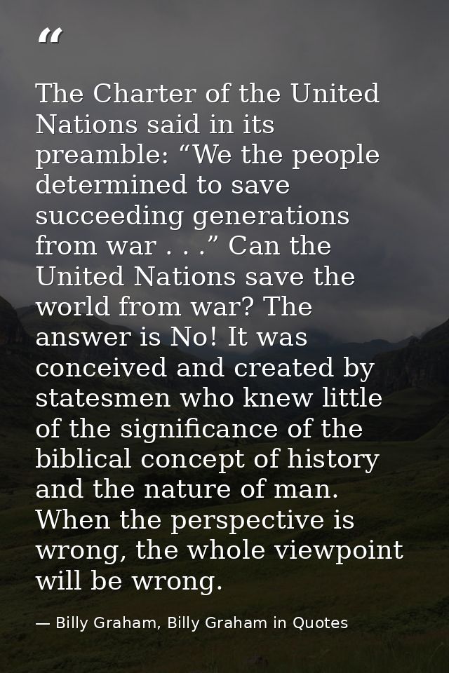 The Charter of the United Nations said in its preamble: “We the people determined to save succeeding generations from wa — Billy Graham, Billy Graham in Quotes