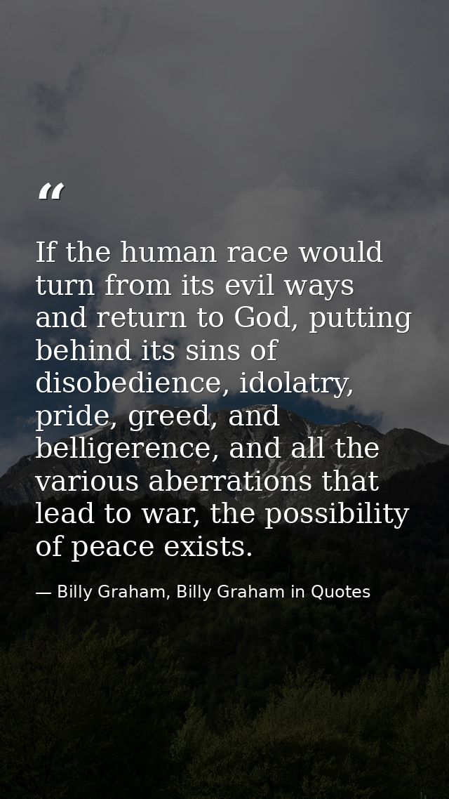 If the human race would turn from its evil ways and return to God, putting behind its sins of disobedience, idolatry, pr — Billy Graham, Billy Graham in Quotes