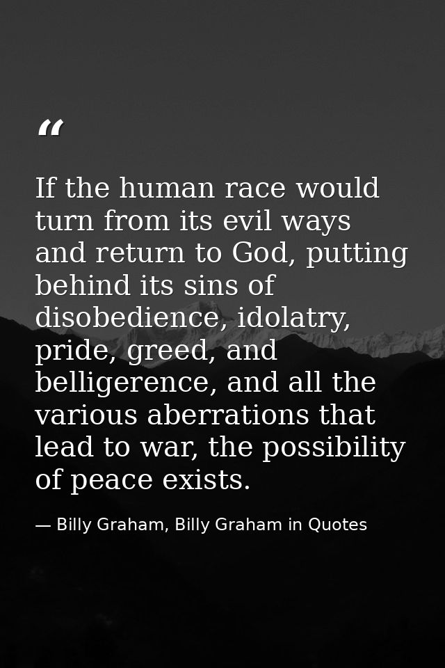 If the human race would turn from its evil ways and return to God, putting behind its sins of disobedience, idolatry, pr — Billy Graham, Billy Graham in Quotes