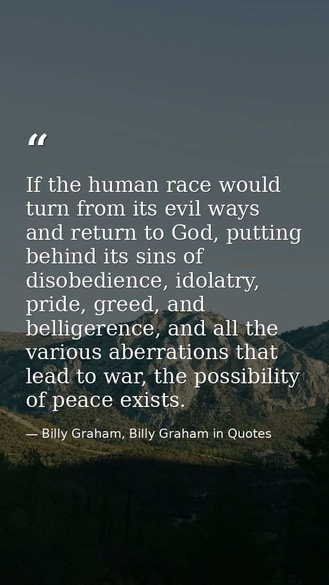 If the human race would turn from its evil ways and return to God, putting behind its sins of disobedience, idolatry, pr — Billy Graham, Billy Graham in Quotes