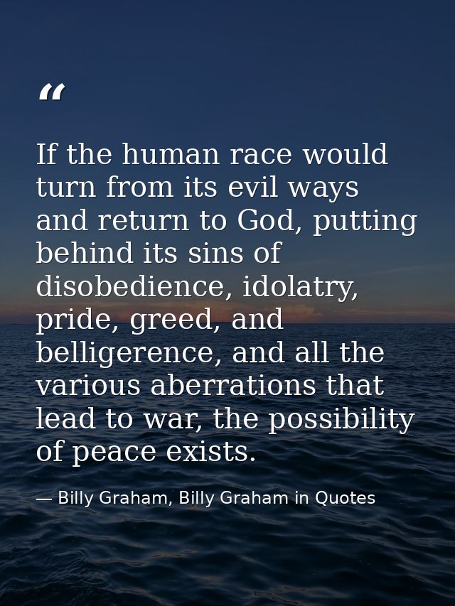 If the human race would turn from its evil ways and return to God, putting behind its sins of disobedience, idolatry, pr — Billy Graham, Billy Graham in Quotes