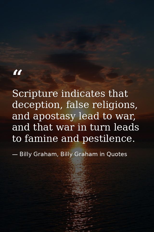 Scripture indicates that deception, false religions, and apostasy lead to war, and that war in turn leads to famine and  — Billy Graham, Billy Graham in Quotes