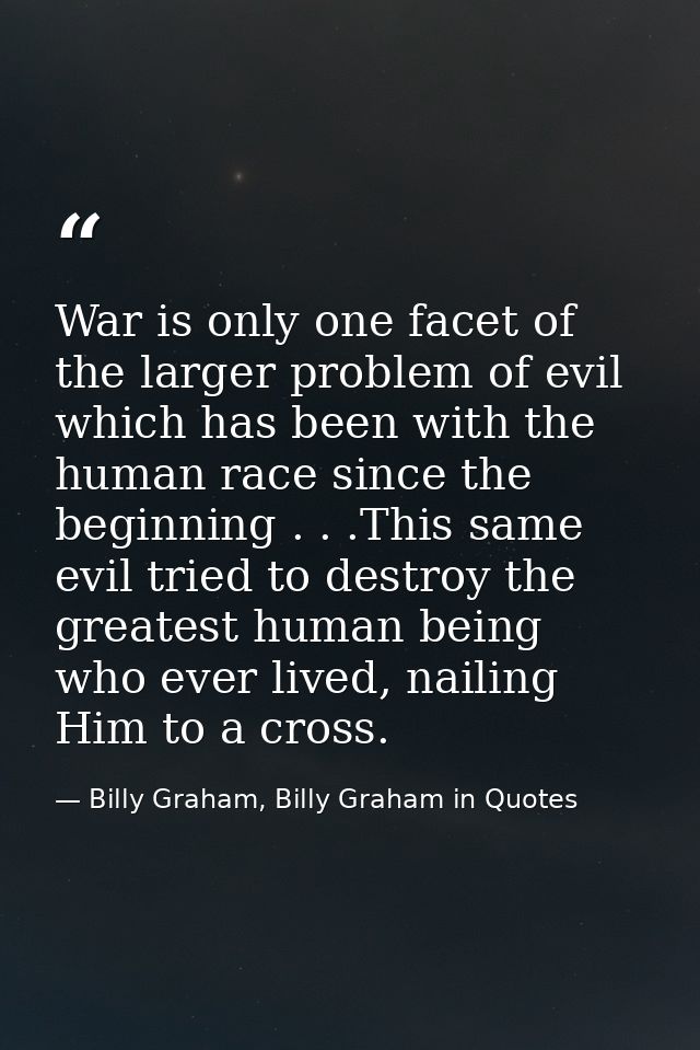 War is only one facet of the larger problem of evil which has been with the human race since the beginning . . .This sam — Billy Graham, Billy Graham in Quotes