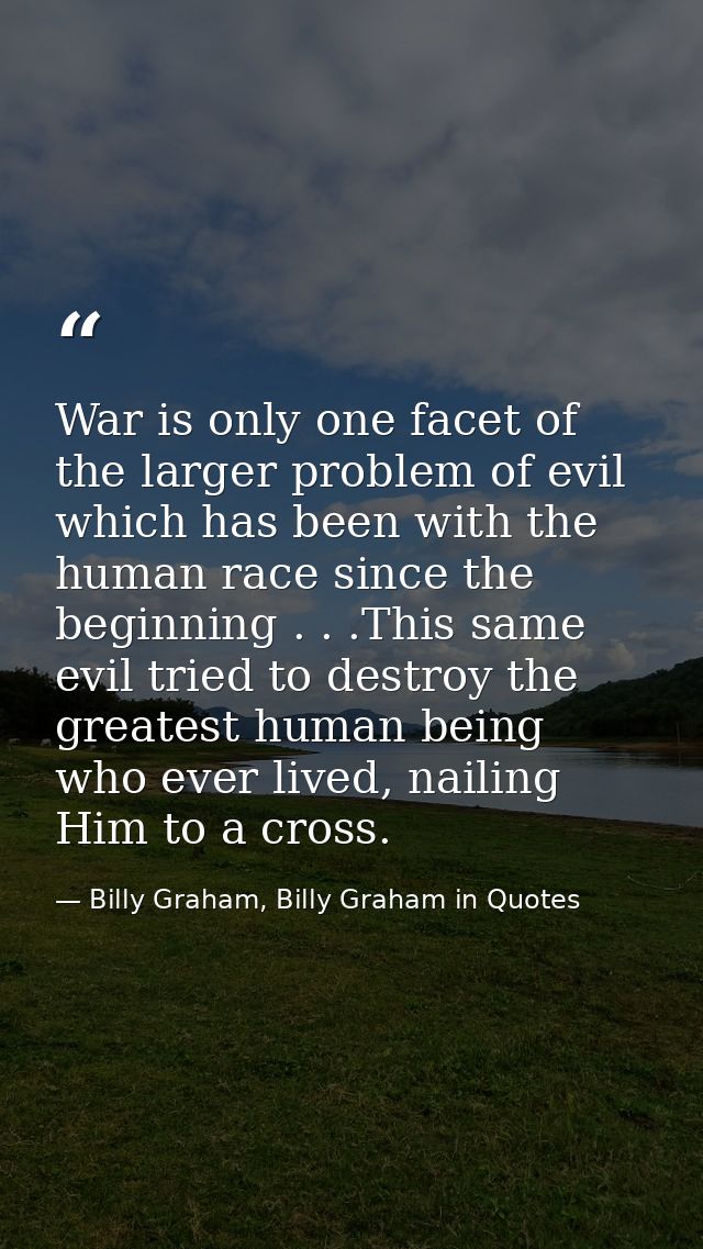 War is only one facet of the larger problem of evil which has been with the human race since the beginning . . .This sam — Billy Graham, Billy Graham in Quotes