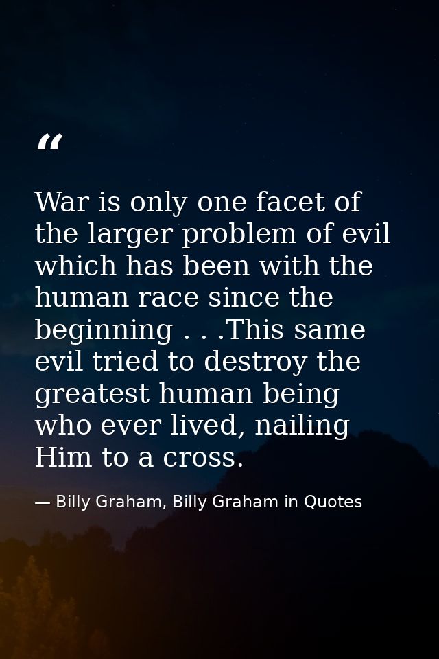 War is only one facet of the larger problem of evil which has been with the human race since the beginning . . .This sam — Billy Graham, Billy Graham in Quotes