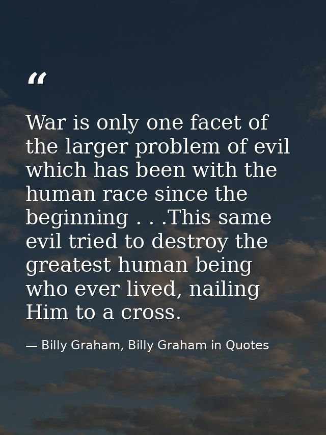 War is only one facet of the larger problem of evil which has been with the human race since the beginning . . .This sam — Billy Graham, Billy Graham in Quotes