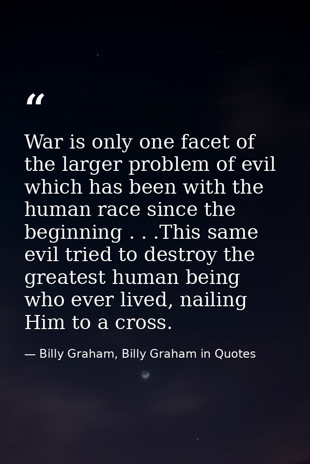 War is only one facet of the larger problem of evil which has been with the human race since the beginning . . .This sam — Billy Graham, Billy Graham in Quotes