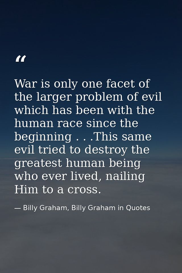 War is only one facet of the larger problem of evil which has been with the human race since the beginning . . .This sam — Billy Graham, Billy Graham in Quotes