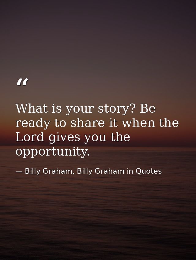 What is your story? Be ready to share it when the Lord gives you the opportunity. — Billy Graham, Billy Graham in Quotes