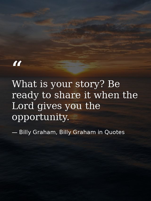 What is your story? Be ready to share it when the Lord gives you the opportunity. — Billy Graham, Billy Graham in Quotes