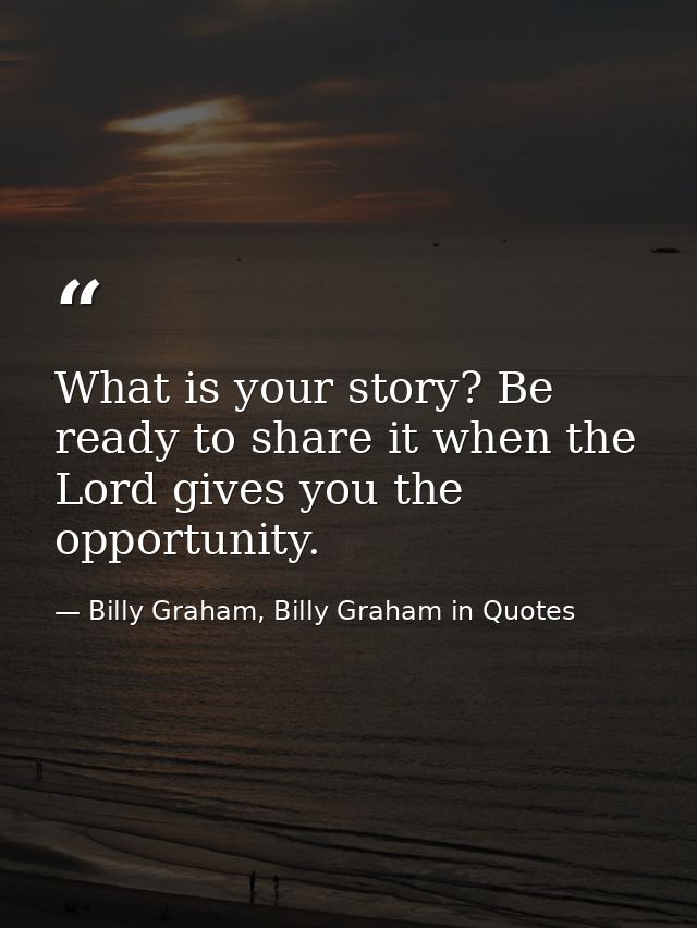 What is your story? Be ready to share it when the Lord gives you the opportunity. — Billy Graham, Billy Graham in Quotes