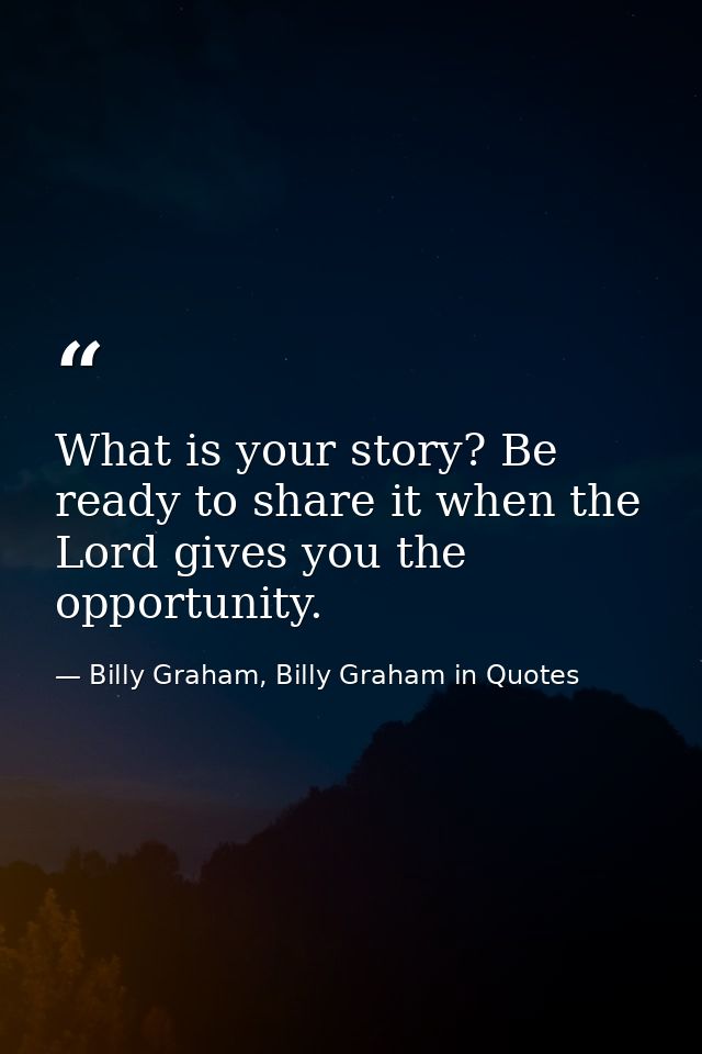 What is your story? Be ready to share it when the Lord gives you the opportunity. — Billy Graham, Billy Graham in Quotes