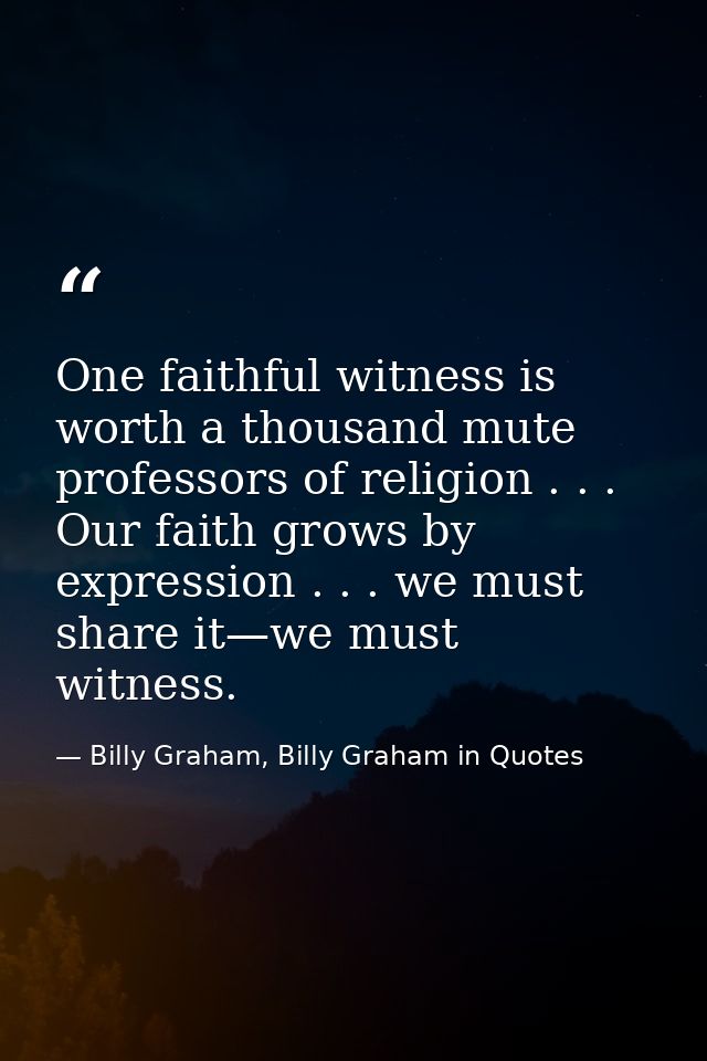 One faithful witness is worth a thousand mute professors of religion . . . Our faith grows by expression . . . we must s — Billy Graham, Billy Graham in Quotes