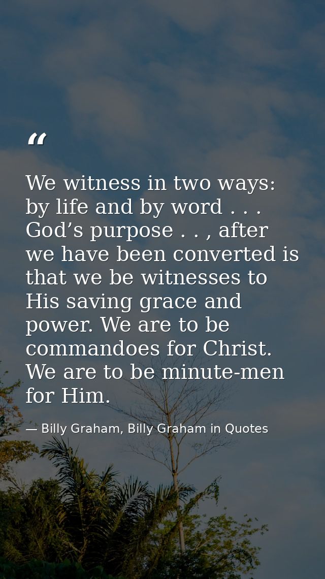 We witness in two ways: by life and by word . . . God’s purpose . . , after we have been converted is that we be witness — Billy Graham, Billy Graham in Quotes