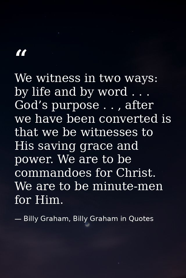 We witness in two ways: by life and by word . . . God’s purpose . . , after we have been converted is that we be witness — Billy Graham, Billy Graham in Quotes