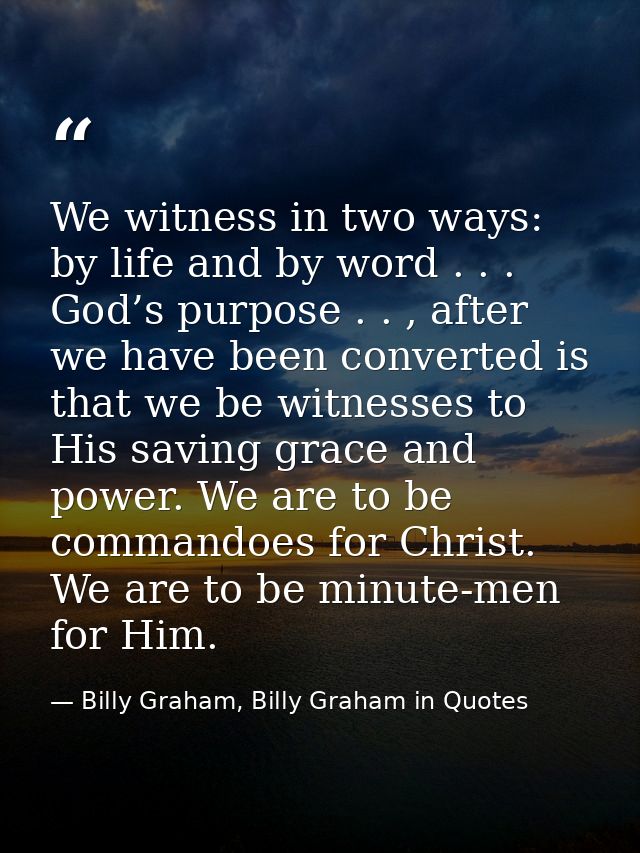 We witness in two ways: by life and by word . . . God’s purpose . . , after we have been converted is that we be witness — Billy Graham, Billy Graham in Quotes