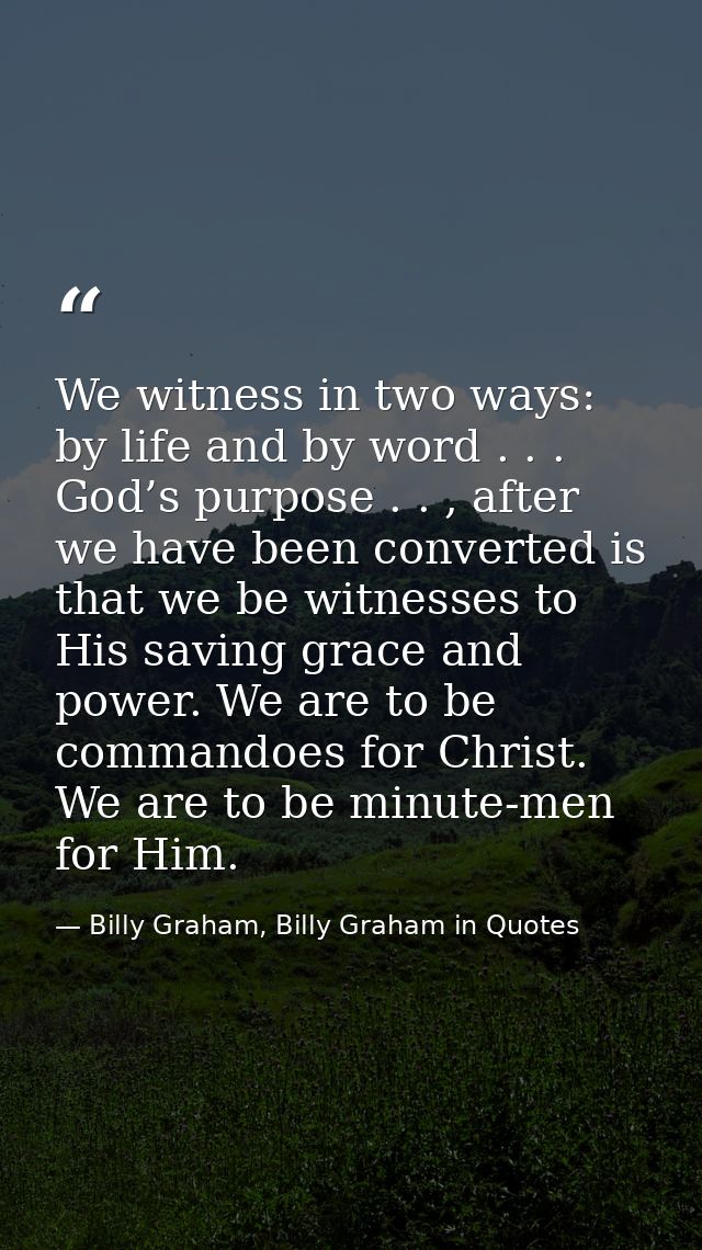 We witness in two ways: by life and by word . . . God’s purpose . . , after we have been converted is that we be witness — Billy Graham, Billy Graham in Quotes