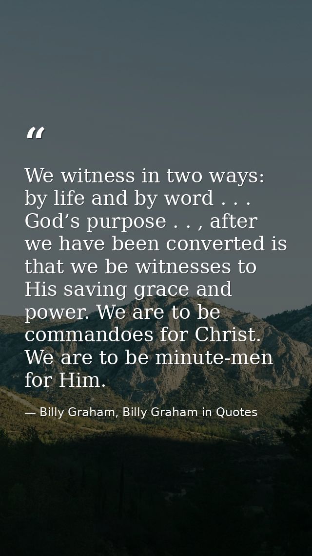 We witness in two ways: by life and by word . . . God’s purpose . . , after we have been converted is that we be witness — Billy Graham, Billy Graham in Quotes