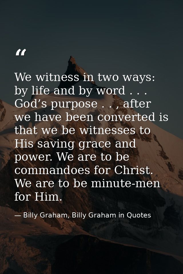 We witness in two ways: by life and by word . . . God’s purpose . . , after we have been converted is that we be witness — Billy Graham, Billy Graham in Quotes