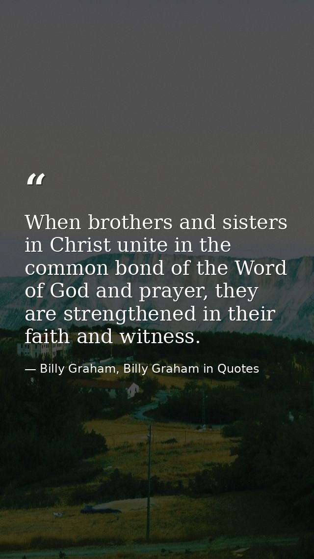 When brothers and sisters in Christ unite in the common bond of the Word of God and prayer, they are strengthened in the — Billy Graham, Billy Graham in Quotes