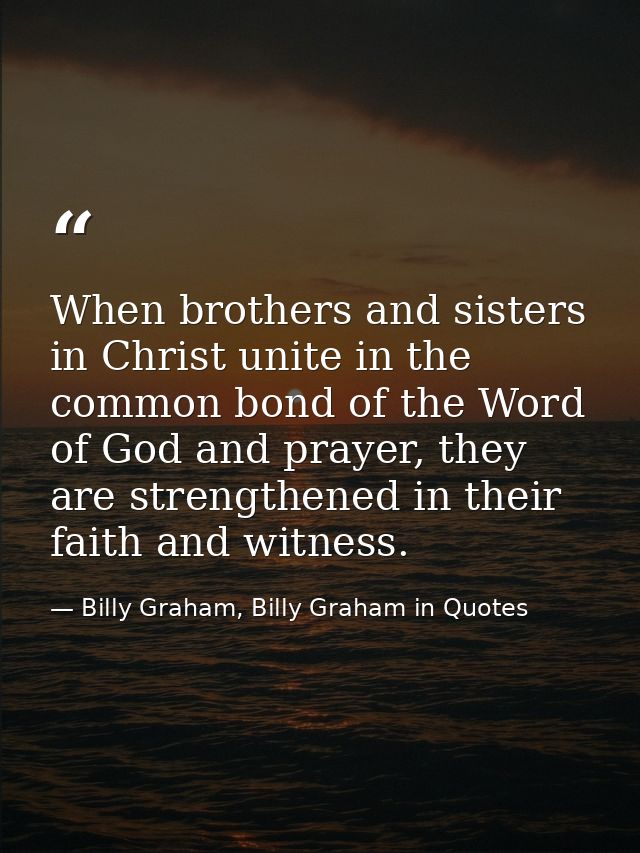 When brothers and sisters in Christ unite in the common bond of the Word of God and prayer, they are strengthened in the — Billy Graham, Billy Graham in Quotes