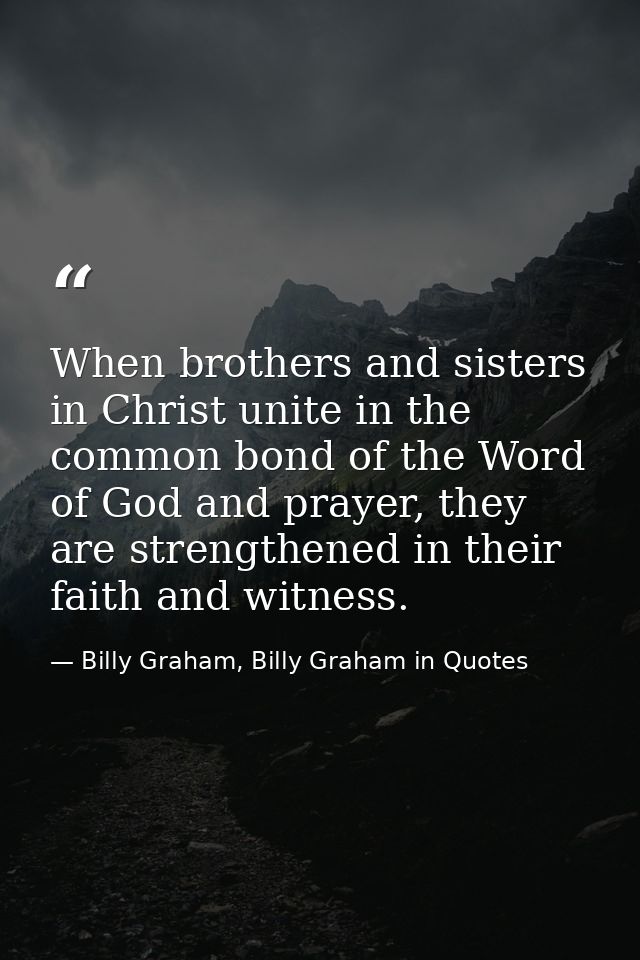 When brothers and sisters in Christ unite in the common bond of the Word of God and prayer, they are strengthened in the — Billy Graham, Billy Graham in Quotes