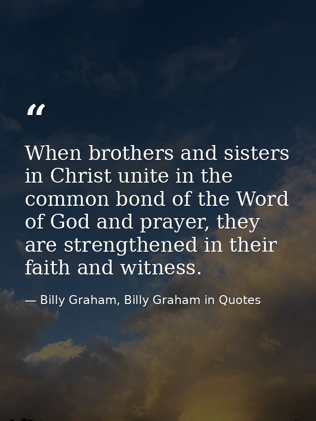 When brothers and sisters in Christ unite in the common bond of the Word of God and prayer, they are strengthened in the — Billy Graham, Billy Graham in Quotes