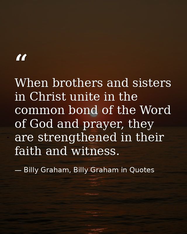 When brothers and sisters in Christ unite in the common bond of the Word of God and prayer, they are strengthened in the — Billy Graham, Billy Graham in Quotes