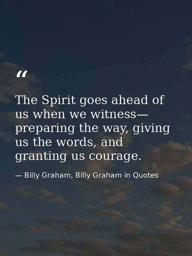 The Spirit goes ahead of us when we witness— preparing the way, giving us the words, and granting us courage. — Billy Graham, Billy Graham in Quotes