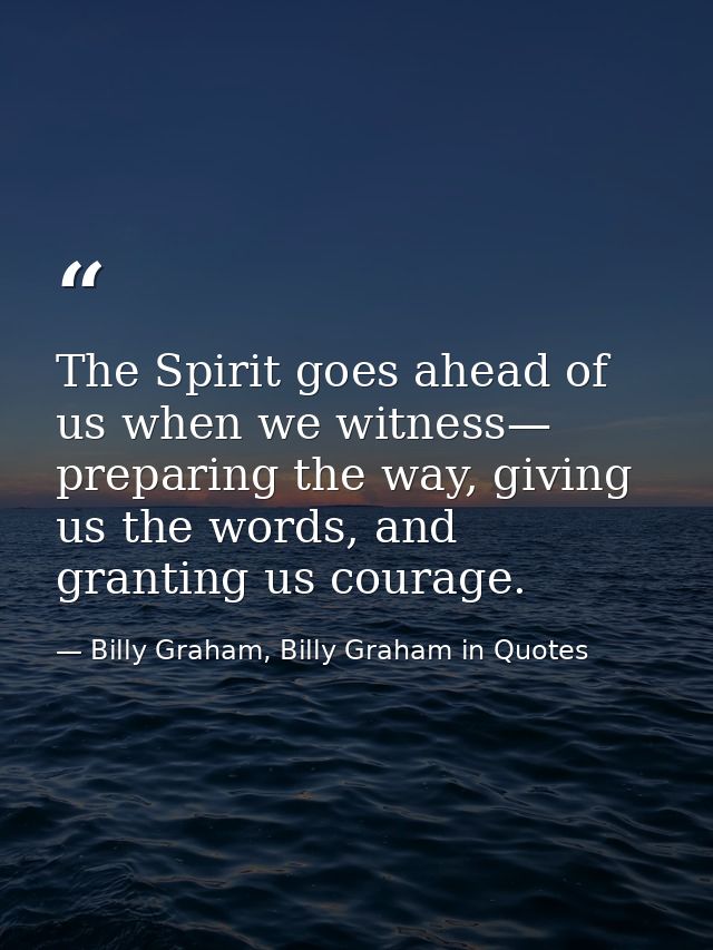 The Spirit goes ahead of us when we witness— preparing the way, giving us the words, and granting us courage. — Billy Graham, Billy Graham in Quotes