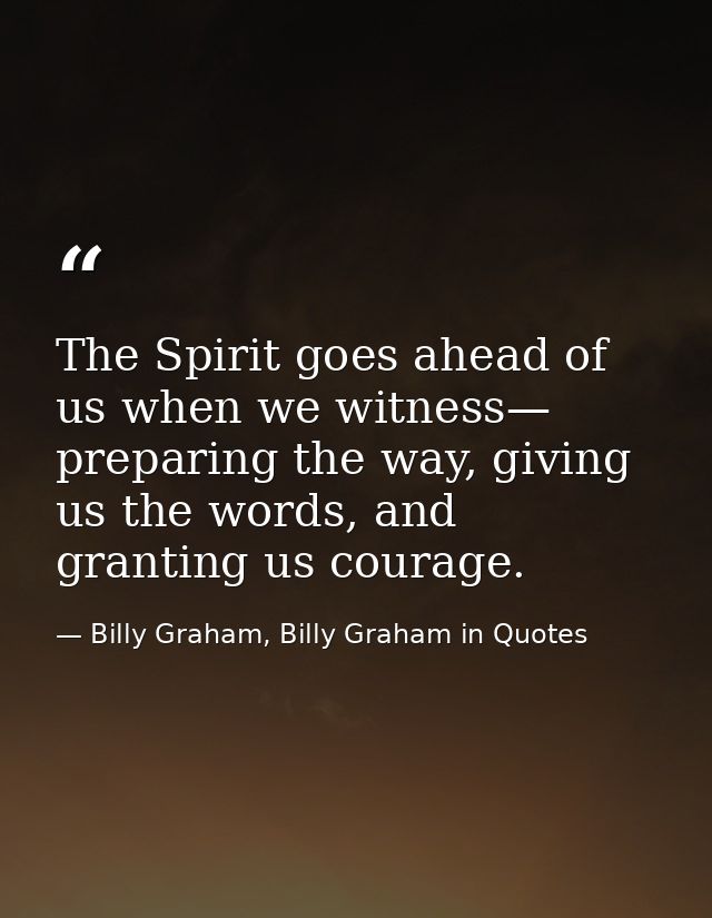 The Spirit goes ahead of us when we witness— preparing the way, giving us the words, and granting us courage. — Billy Graham, Billy Graham in Quotes
