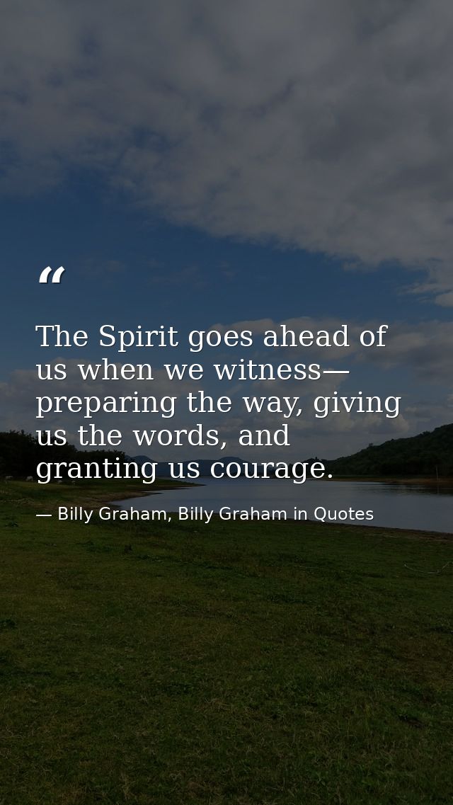 The Spirit goes ahead of us when we witness— preparing the way, giving us the words, and granting us courage. — Billy Graham, Billy Graham in Quotes