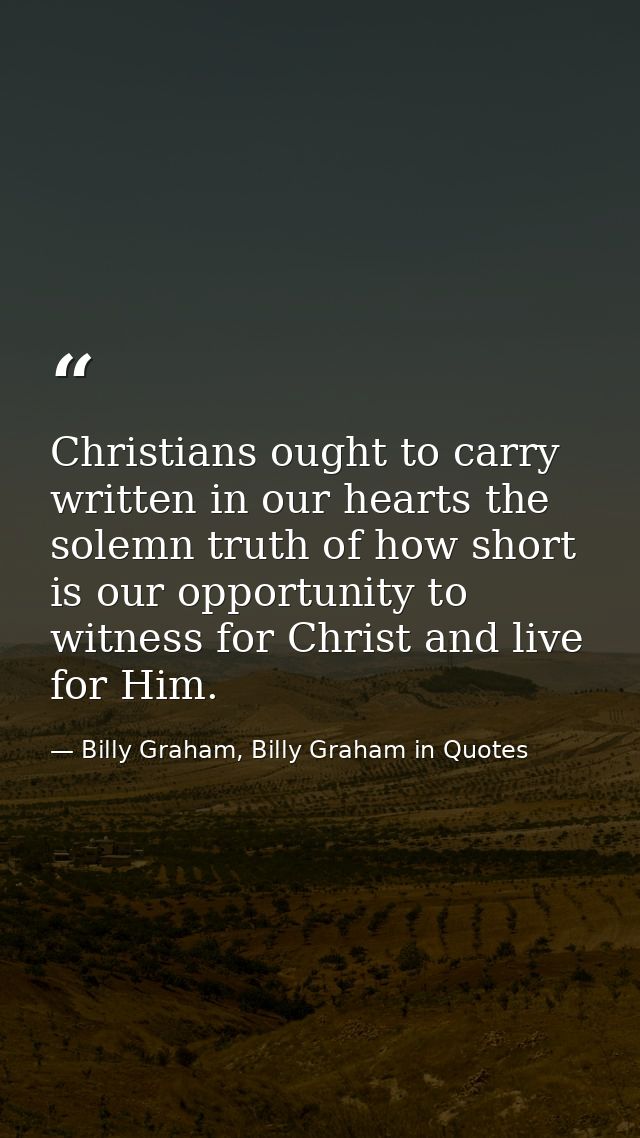 Christians ought to carry written in our hearts the solemn truth of how short is our opportunity to witness for Christ a — Billy Graham, Billy Graham in Quotes