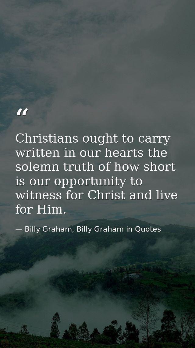 Christians ought to carry written in our hearts the solemn truth of how short is our opportunity to witness for Christ a — Billy Graham, Billy Graham in Quotes