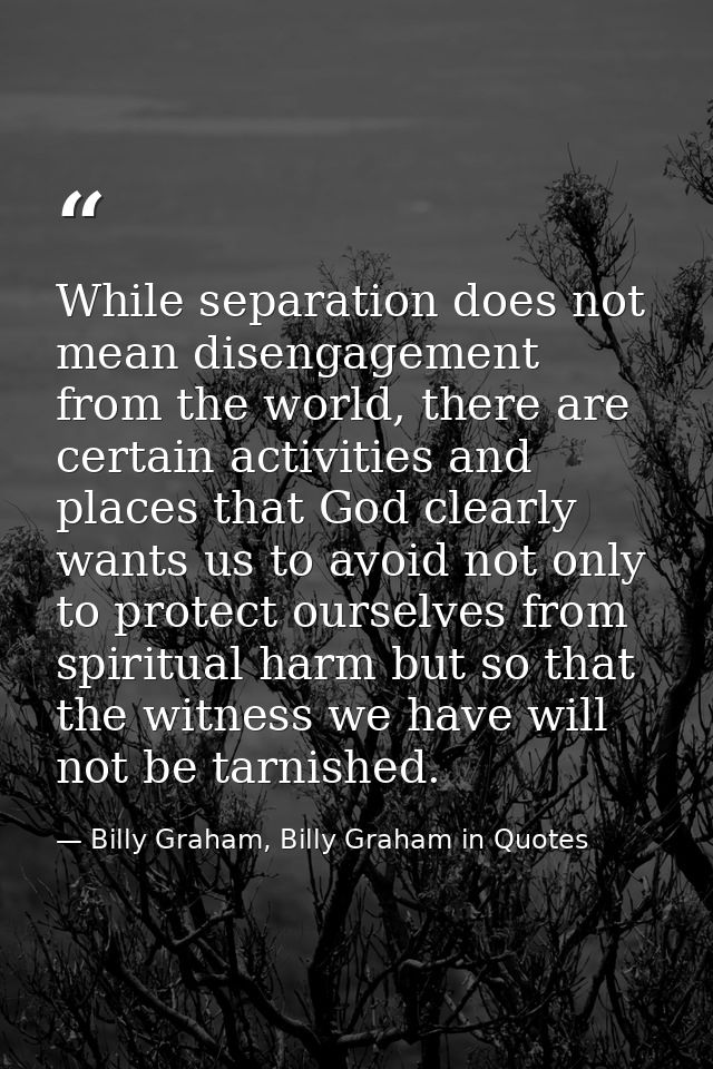While separation does not mean disengagement from the world, there are certain activities and places that God clearly wa — Billy Graham, Billy Graham in Quotes