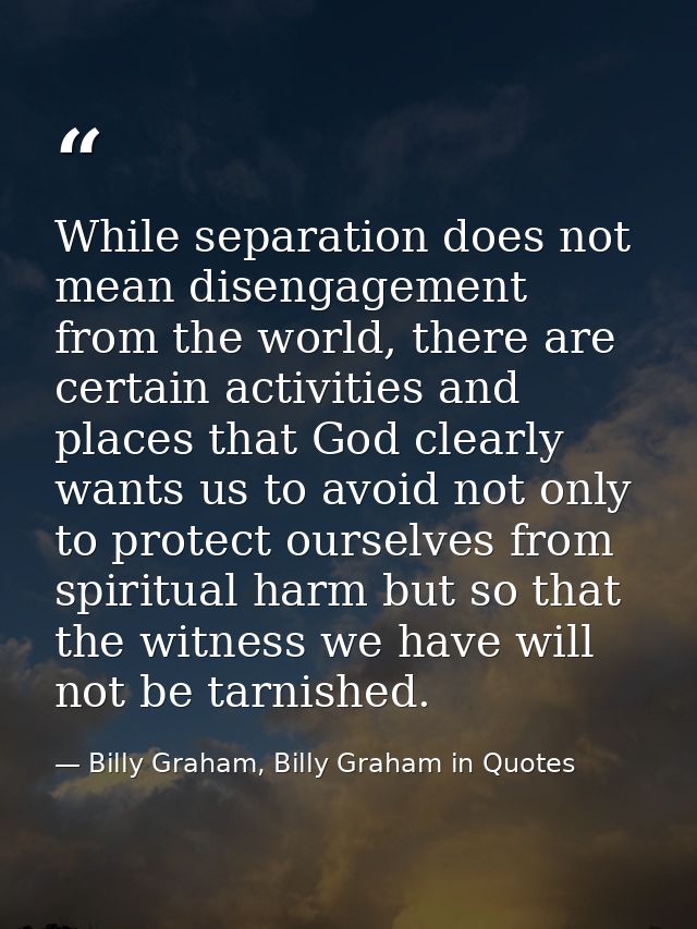 While separation does not mean disengagement from the world, there are certain activities and places that God clearly wa — Billy Graham, Billy Graham in Quotes