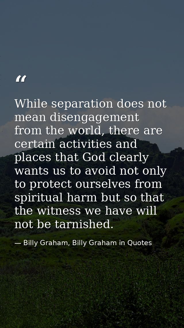 While separation does not mean disengagement from the world, there are certain activities and places that God clearly wa — Billy Graham, Billy Graham in Quotes