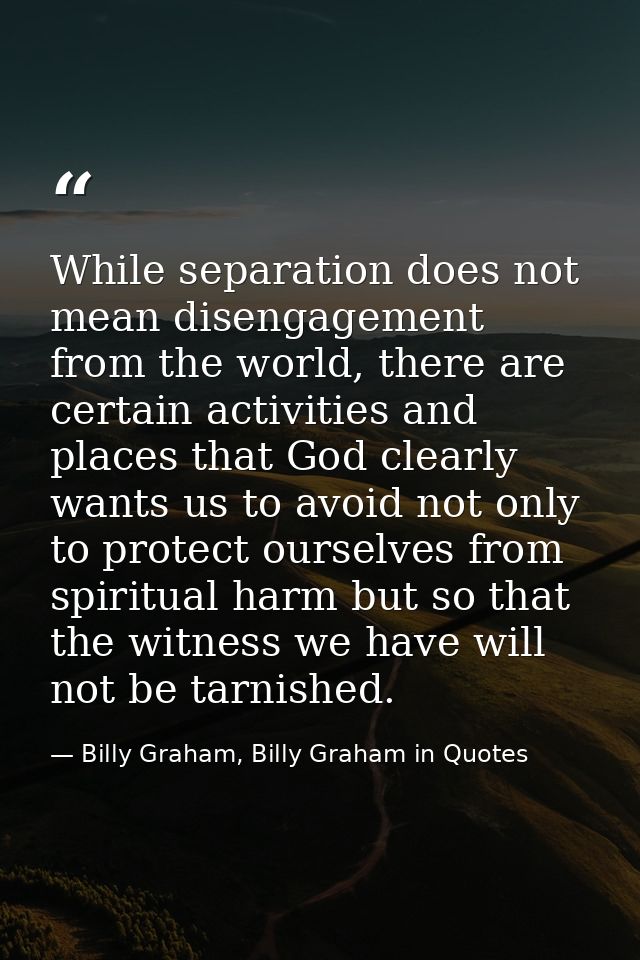 While separation does not mean disengagement from the world, there are certain activities and places that God clearly wa — Billy Graham, Billy Graham in Quotes